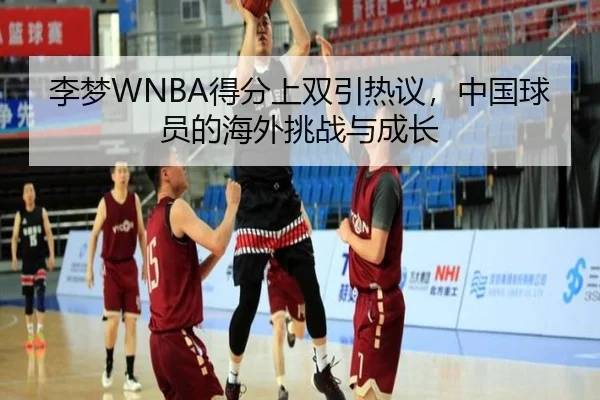 李梦WNBA得分上双引热议，中国球员的海外挑战与成长